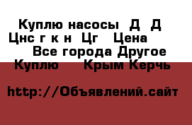 Куплю насосы 1Д, Д, Цнс(г,к,н) Цг › Цена ­ 10 000 - Все города Другое » Куплю   . Крым,Керчь